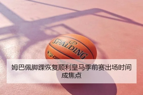 姆巴佩脚踝恢复顺利皇马季前赛出场时间成焦点