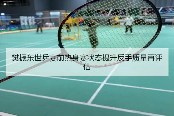 樊振东世乒赛前热身赛状态提升反手质量再评估