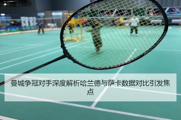 曼城争冠对手深度解析哈兰德与萨卡数据对比引发焦点