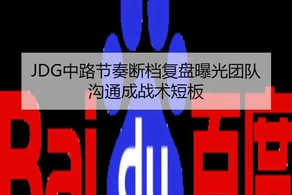 JDG中路节奏断档复盘曝光团队沟通成战术短板