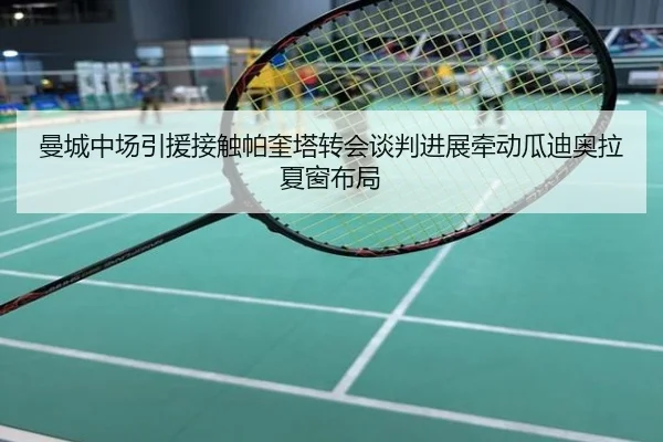 曼城中场引援接触帕奎塔转会谈判进展牵动瓜迪奥拉夏窗布局
