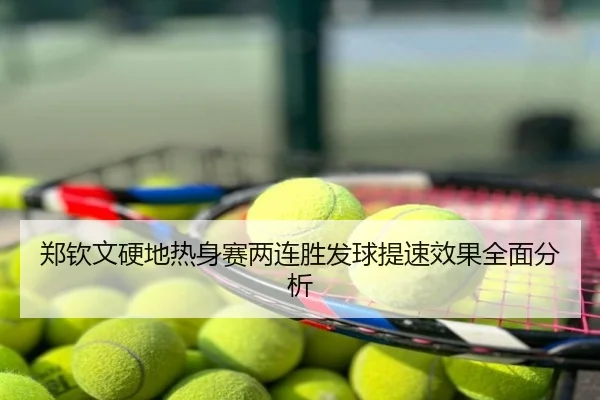 郑钦文硬地热身赛两连胜发球提速效果全面分析