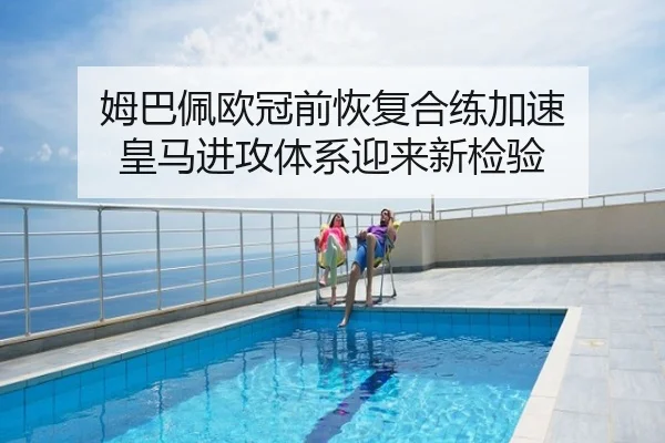 姆巴佩欧冠前恢复合练加速 皇马进攻体系迎来新检验