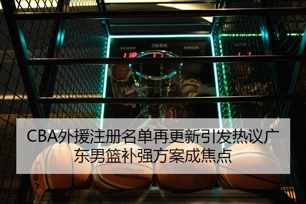 CBA外援注册名单再更新引发热议广东男篮补强方案成焦点