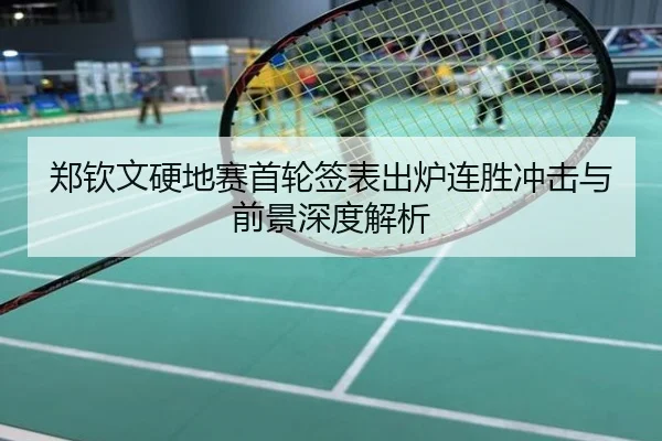 郑钦文硬地赛首轮签表出炉连胜冲击与前景深度解析