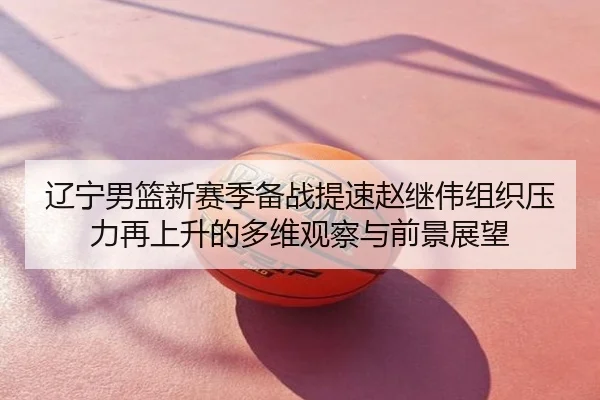 辽宁男篮新赛季备战提速赵继伟组织压力再上升的多维观察与前景展望