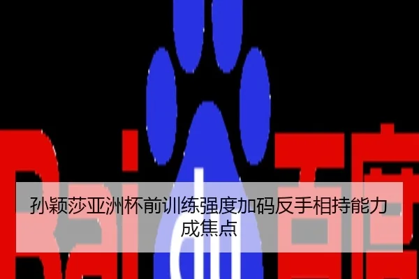 孙颖莎亚洲杯前训练强度加码反手相持能力成焦点